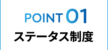 POINT 01 ステータス制度